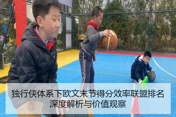 独行侠体系下欧文末节得分效率联盟排名深度解析与价值观察