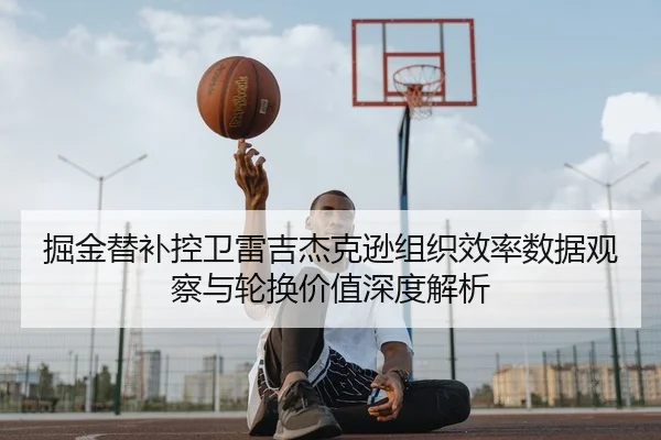 掘金替补控卫雷吉杰克逊组织效率数据观察与轮换价值深度解析