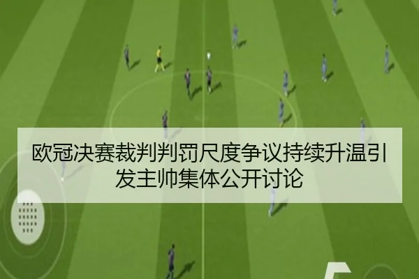 欧冠决赛裁判判罚尺度争议持续升温引发主帅集体公开讨论