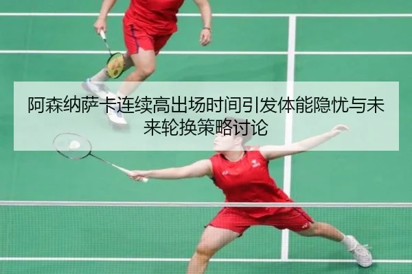 阿森纳萨卡连续高出场时间引发体能隐忧与未来轮换策略讨论