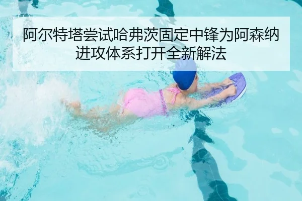 阿尔特塔尝试哈弗茨固定中锋为阿森纳进攻体系打开全新解法 - kaiyun